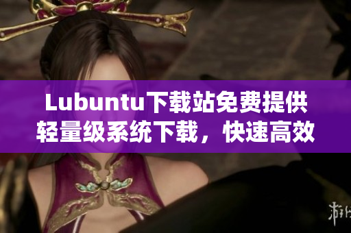 Lubuntu下载站免费提供轻量级系统下载，快速高效的网络软件首选