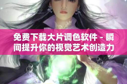 免费下载大片调色软件 - 瞬间提升你的视觉艺术创造力