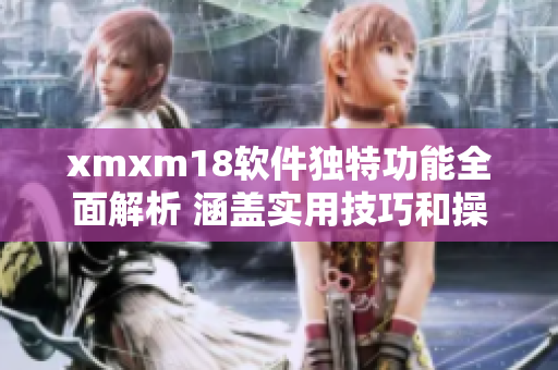 xmxm18软件独特功能全面解析 涵盖实用技巧和操作秘籍