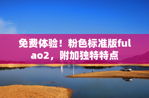 免费体验！粉色标准版fulao2，附加独特特点