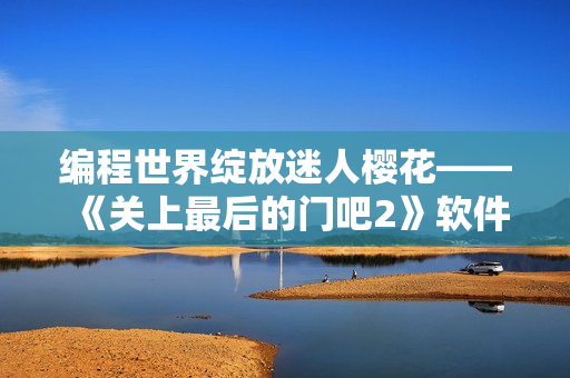 编程世界绽放迷人樱花——《关上最后的门吧2》软件重磅升级