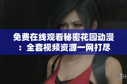 免费在线观看秘密花园动漫：全套视频资源一网打尽