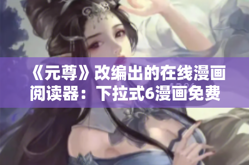 《元尊》改编出的在线漫画阅读器：下拉式6漫画免费享用！