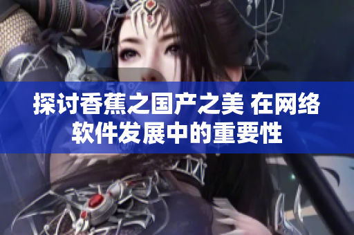 探讨香蕉之国产之美 在网络软件发展中的重要性