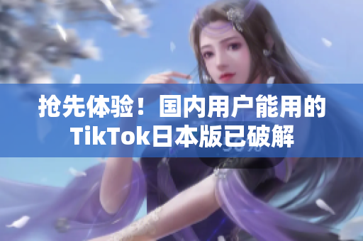 抢先体验！国内用户能用的TikTok日本版已破解