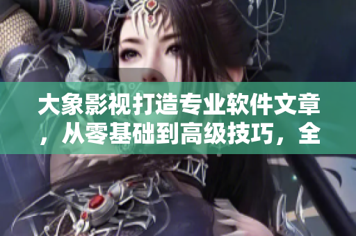大象影视打造专业软件文章，从零基础到高级技巧，全面覆盖