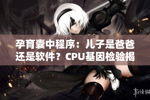 孕育囊中程序：儿子是爸爸还是软件？CPU基因检验揭晓真相