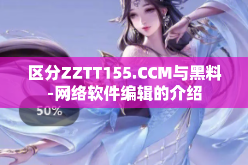 区分ZZTT155.CCM与黑料-网络软件编辑的介绍