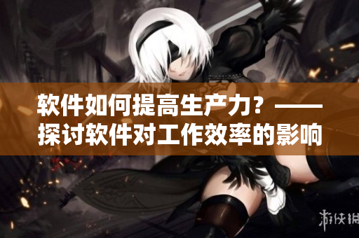 软件如何提高生产力？——探讨软件对工作效率的影响
