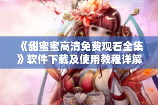 《甜蜜蜜高清免费观看全集》软件下载及使用教程详解