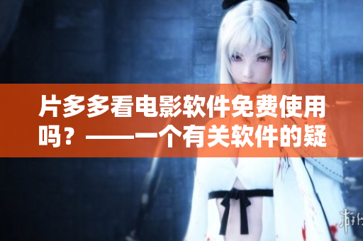 片多多看电影软件免费使用吗？——一个有关软件的疑问