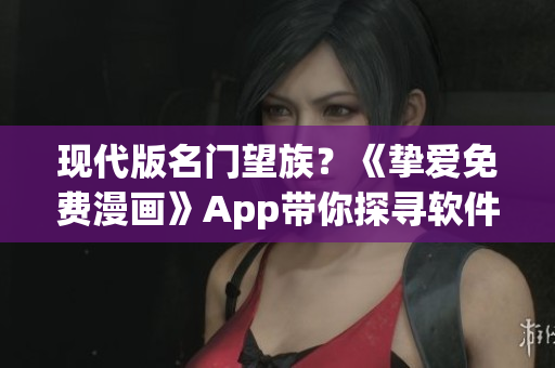 现代版名门望族？《挚爱免费漫画》App带你探寻软件世界