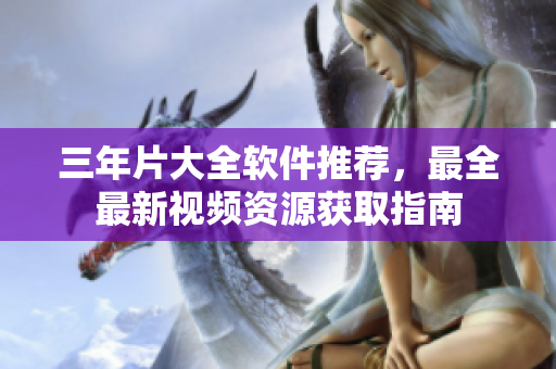 三年片大全软件推荐，最全最新视频资源获取指南