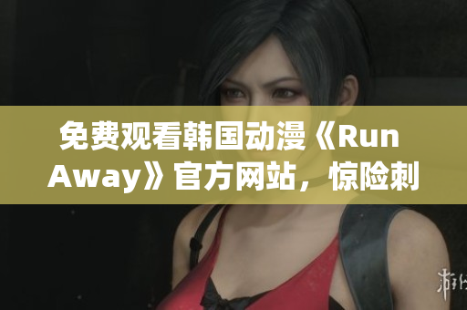 免费观看韩国动漫《Run Away》官方网站，惊险刺激的逃脱之旅等你来挑战！