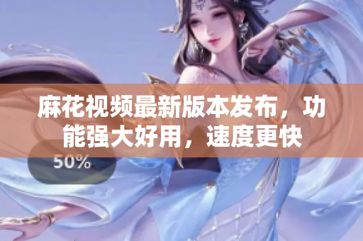 麻花视频最新版本发布，功能强大好用，速度更快