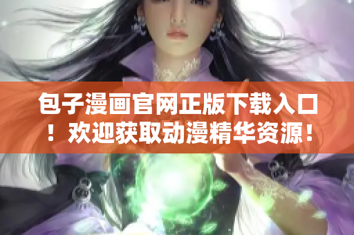 包子漫画官网正版下载入口！欢迎获取动漫精华资源！