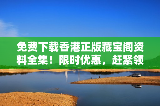 免费下载香港正版藏宝阁资料全集！限时优惠，赶紧领取！