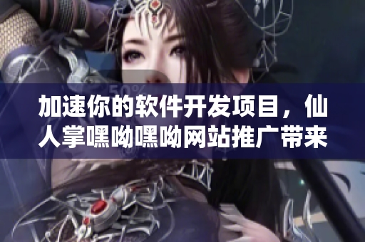 加速你的软件开发项目，仙人掌嘿呦嘿呦网站推广带来实用技巧和最新资讯！