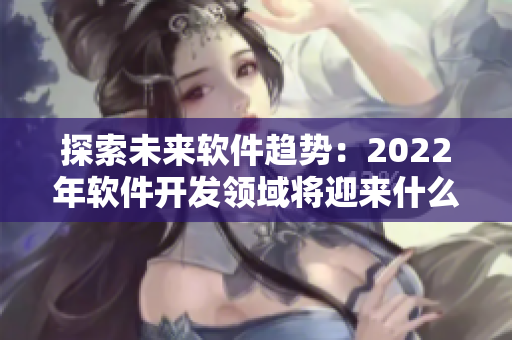 探索未来软件趋势：2022年软件开发领域将迎来什么变革？