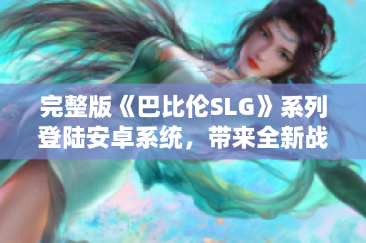 完整版《巴比伦SLG》系列登陆安卓系统，带来全新战略游戏体验！