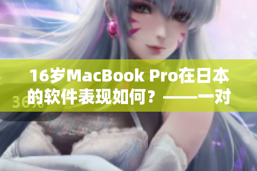 16岁MacBook Pro在日本的软件表现如何？——一对软件编辑的深入体验