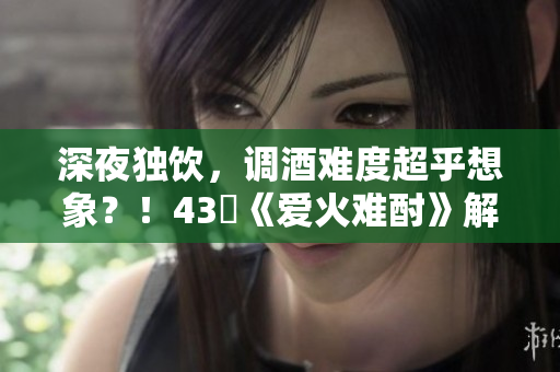 深夜独饮，调酒难度超乎想象？！43話《爱火难酎》解密调酒的秘密