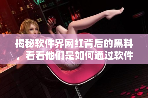 揭秘软件界网红背后的黑料，看看他们是如何通过软件获得爆红的！