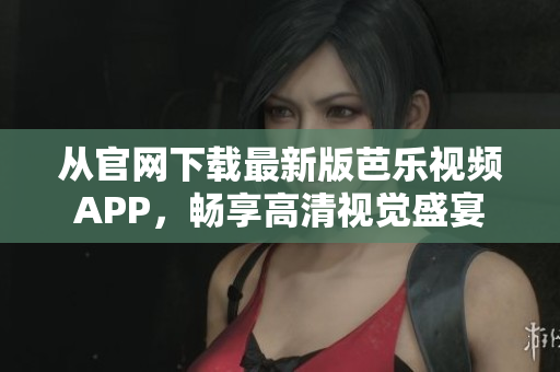 从官网下载最新版芭乐视频APP，畅享高清视觉盛宴