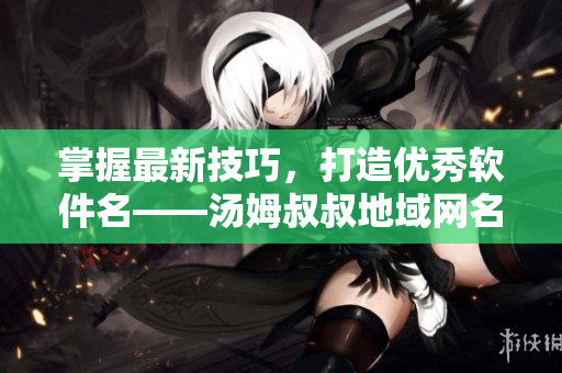 掌握最新技巧，打造优秀软件名——汤姆叔叔地域网名引申与应用