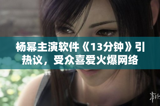 杨幂主演软件《13分钟》引热议，受众喜爱火爆网络