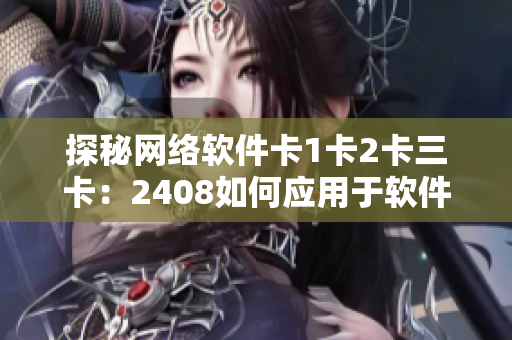 探秘网络软件卡1卡2卡三卡：2408如何应用于软件领域？
