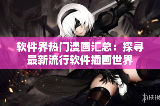 软件界热门漫画汇总：探寻最新流行软件插画世界