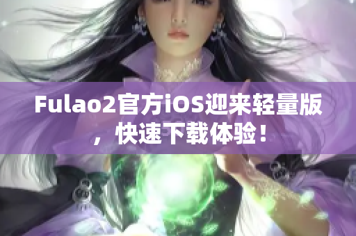 Fulao2官方iOS迎来轻量版，快速下载体验！