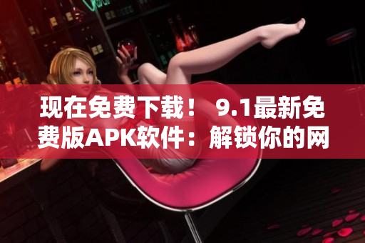 现在免费下载！ 9.1最新免费版APK软件：解锁你的网络世界