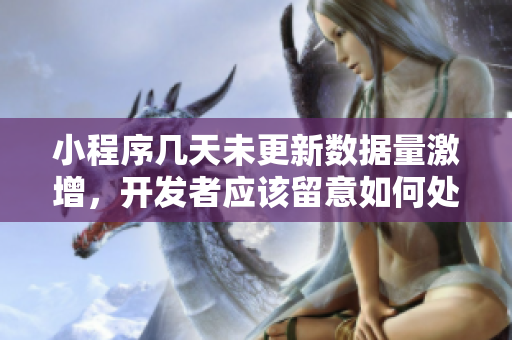 小程序几天未更新数据量激增，开发者应该留意如何处理