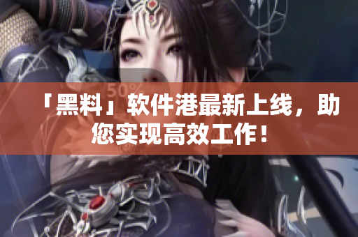 「黑料」软件港最新上线，助您实现高效工作！