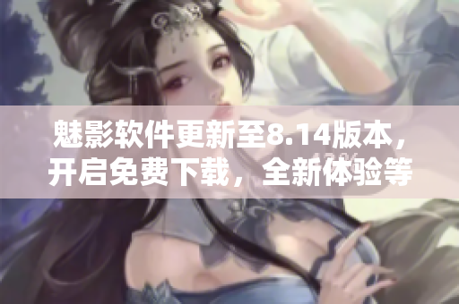 魅影软件更新至8.14版本，开启免费下载，全新体验等你来尝试
