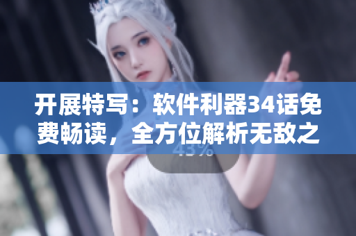 开展特写：软件利器34话免费畅读，全方位解析无敌之道