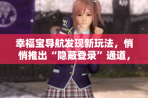 幸福宝导航发现新玩法，悄悄推出“隐蔽登录”通道，网络软件用户速来体验！