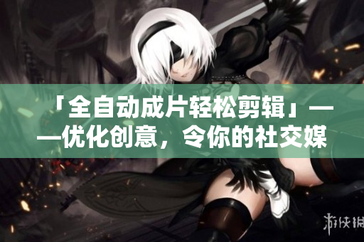 「全自动成片轻松剪辑」——优化创意，令你的社交媒体物料方便拍摄和分享