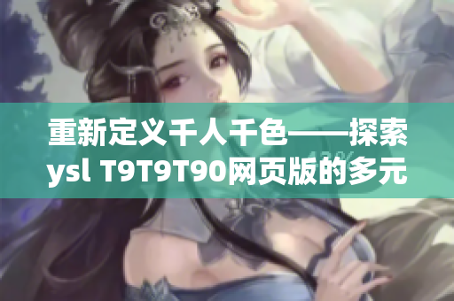 重新定义千人千色——探索ysl T9T9T90网页版的多元魅力