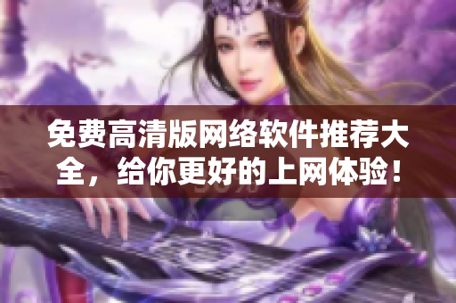 免费高清版网络软件推荐大全，给你更好的上网体验！
