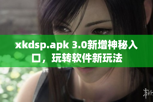 xkdsp.apk 3.0新增神秘入口，玩转软件新玩法