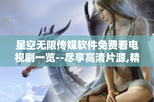 星空无限传媒软件免费看电视剧一览--尽享高清片源,精彩不断