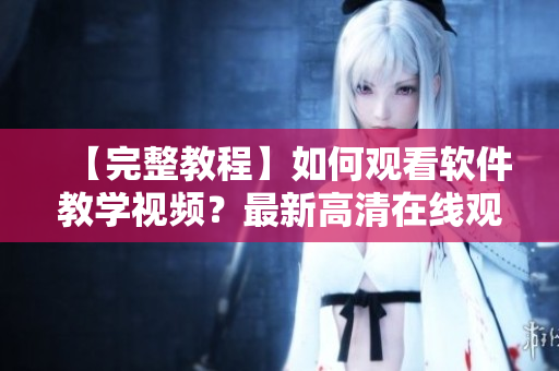 【完整教程】如何观看软件教学视频？最新高清在线观看方法分享！