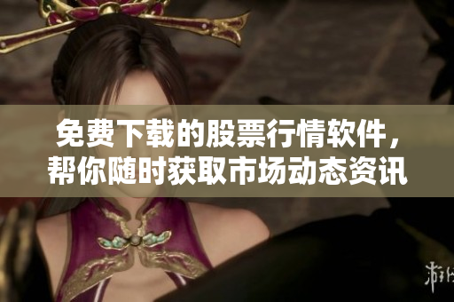 免费下载的股票行情软件，帮你随时获取市场动态资讯！