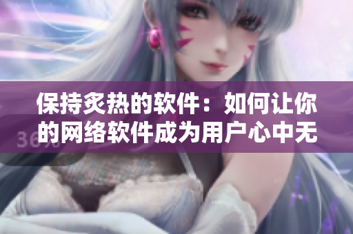 保持炙热的软件：如何让你的网络软件成为用户心中无法取代的选择？