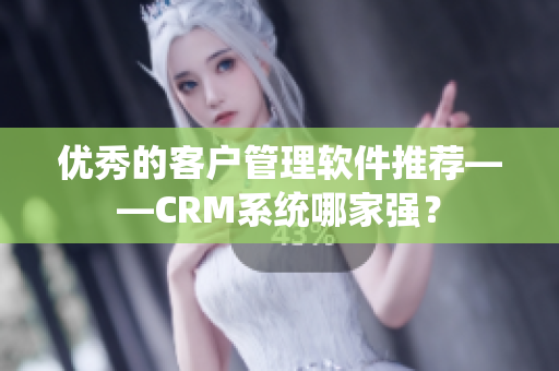 优秀的客户管理软件推荐——CRM系统哪家强？