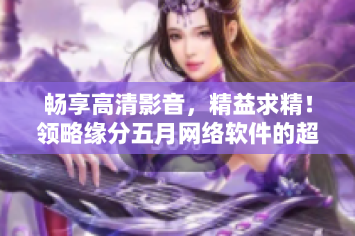 畅享高清影音，精益求精！领略缘分五月网络软件的超卓表现