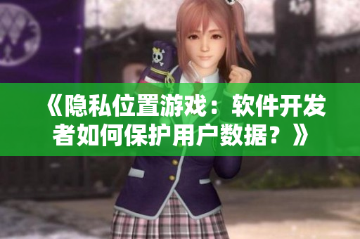 《隐私位置游戏：软件开发者如何保护用户数据？》